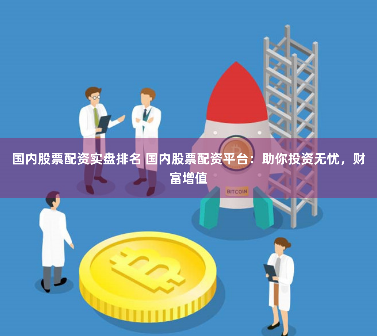 国内股票配资实盘排名 国内股票配资平台：助你投资无忧，财富增值
