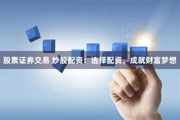股票证券交易 炒股配资：选择配资，成就财富梦想