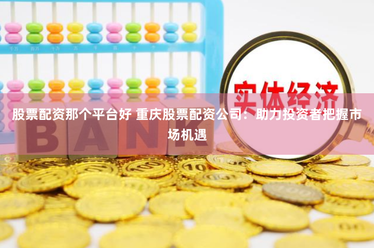 股票配资那个平台好 重庆股票配资公司：助力投资者把握市场机遇