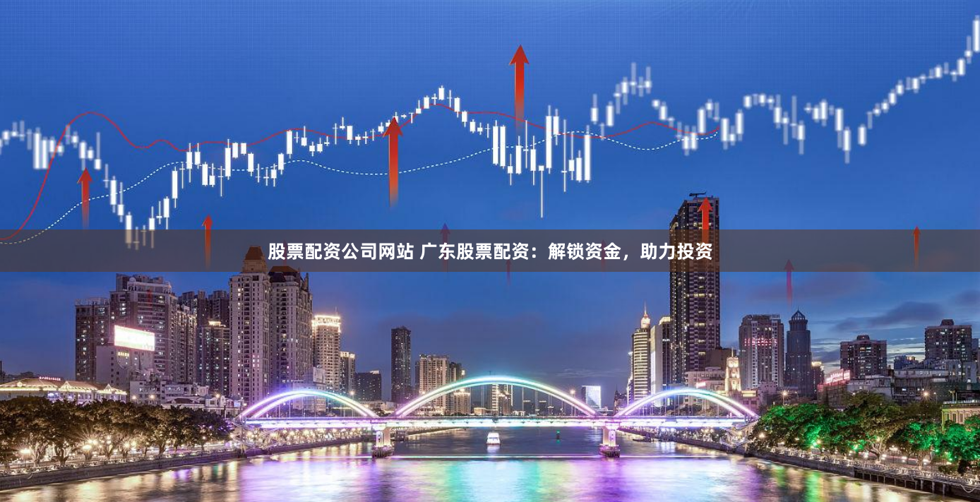 股票配资公司网站 广东股票配资：解锁资金，助力投资