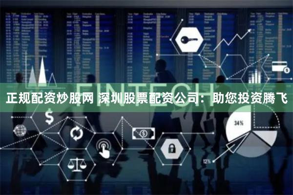 正规配资炒股网 深圳股票配资公司：助您投资腾飞