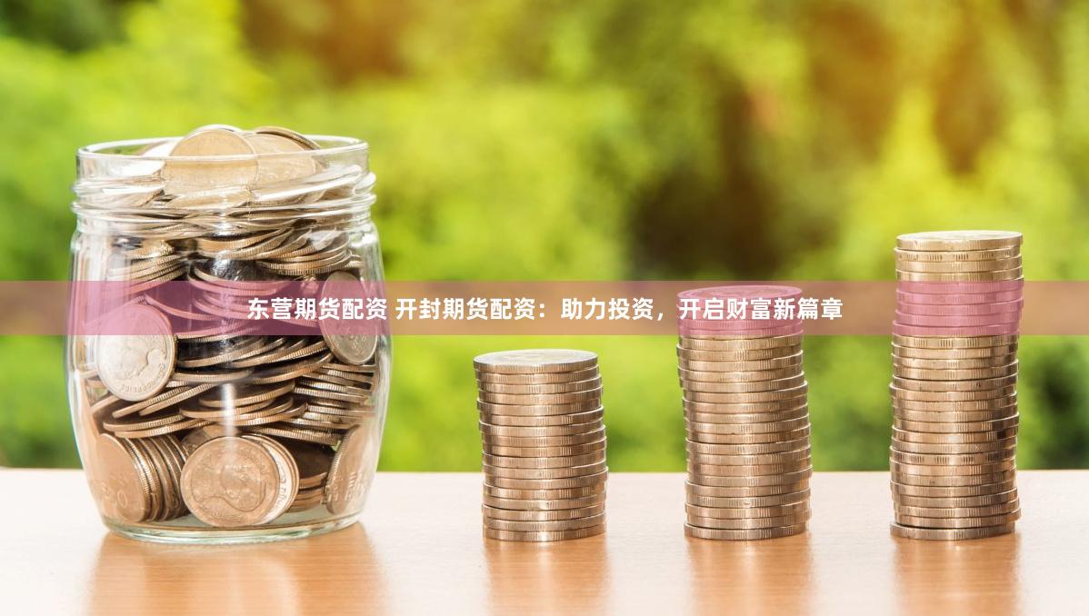 东营期货配资 开封期货配资：助力投资，开启财富新篇章