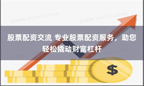 股票配资交流 专业股票配资服务，助您轻松撬动财富杠杆