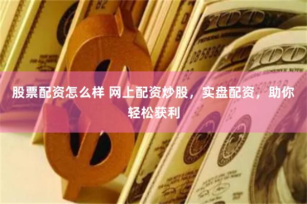 股票配资怎么样 网上配资炒股，实盘配资，助你轻松获利