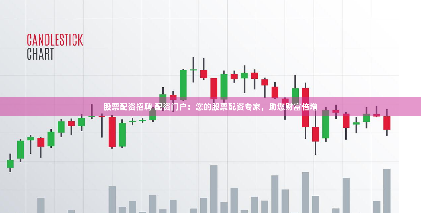股票配资招聘 配资门户：您的股票配资专家，助您财富倍增