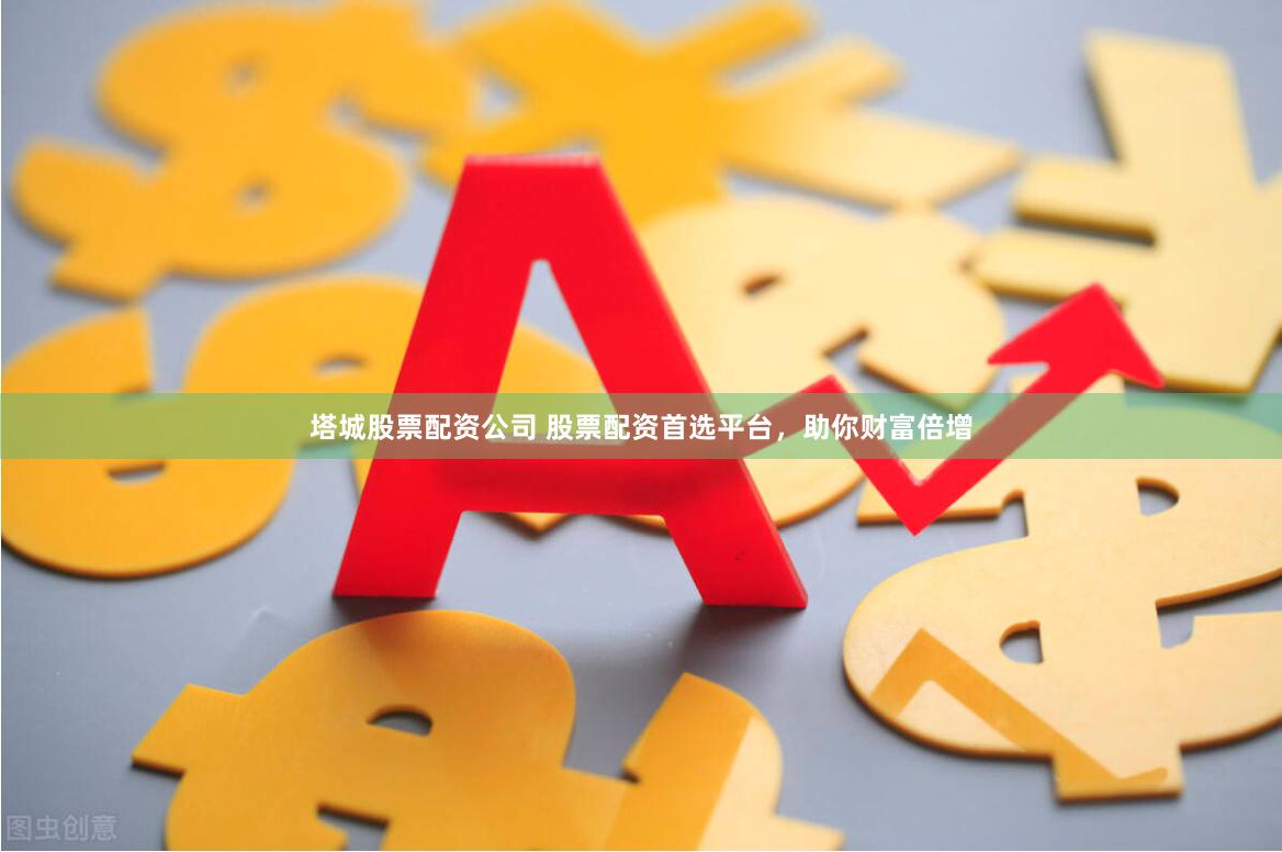 塔城股票配资公司 股票配资首选平台，助你财富倍增