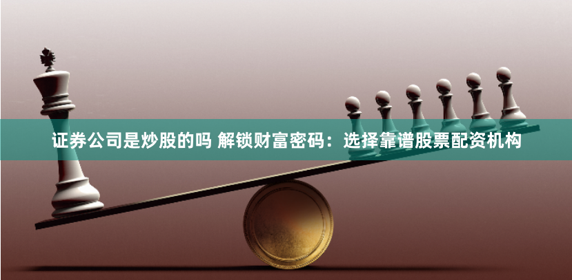 证券公司是炒股的吗 解锁财富密码：选择靠谱股票配资机构
