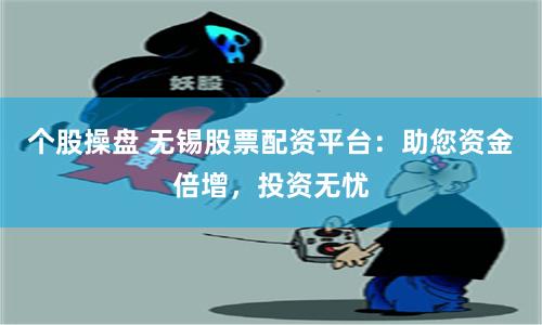 个股操盘 无锡股票配资平台：助您资金倍增，投资无忧