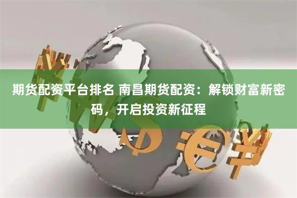 期货配资平台排名 南昌期货配资：解锁财富新密码，开启投资新征程