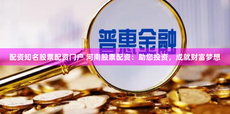 配资知名股票配资门户 河南股票配资：助您投资，成就财富梦想