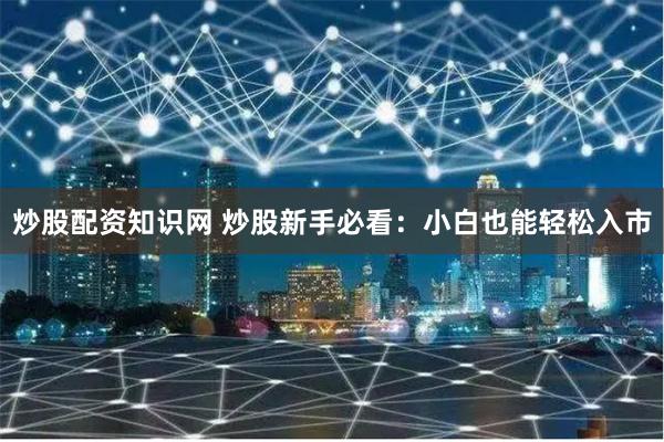 炒股配资知识网 炒股新手必看：小白也能轻松入市