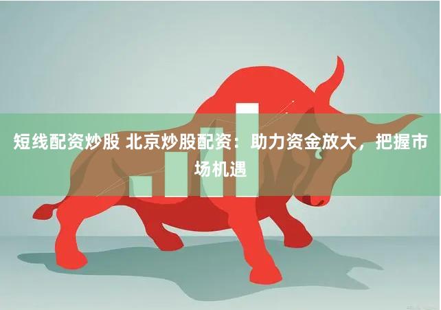 短线配资炒股 北京炒股配资：助力资金放大，把握市场机遇