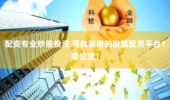 配资专业炒股投资 寻找靠谱的股票配资平台？看这里！