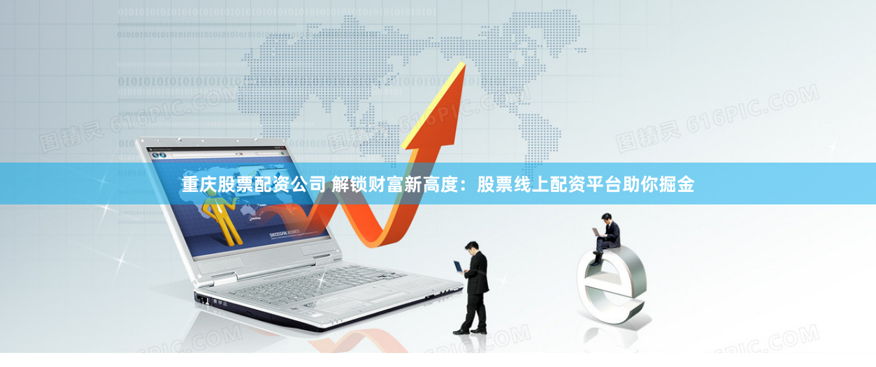 重庆股票配资公司 解锁财富新高度：股票线上配资平台助你掘金