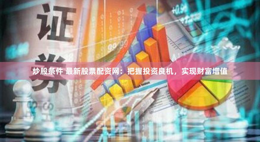 炒股条件 最新股票配资网：把握投资良机，实现财富增值