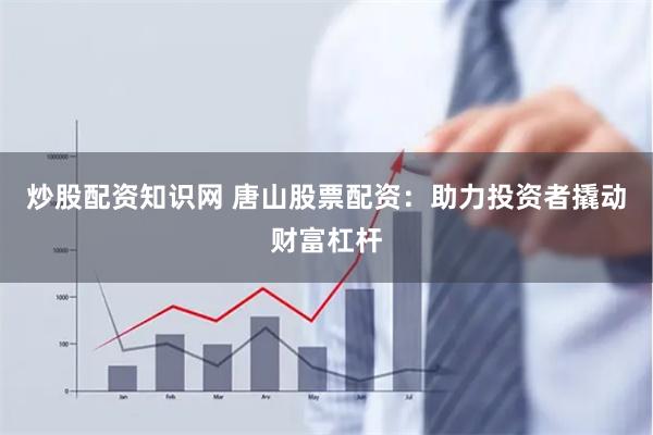 炒股配资知识网 唐山股票配资：助力投资者撬动财富杠杆
