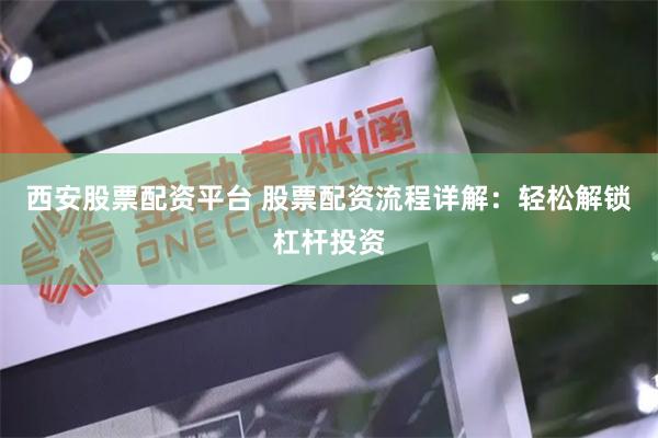 西安股票配资平台 股票配资流程详解：轻松解锁杠杆投资