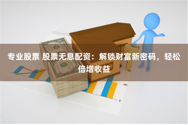 专业股票 股票无息配资：解锁财富新密码，轻松倍增收益