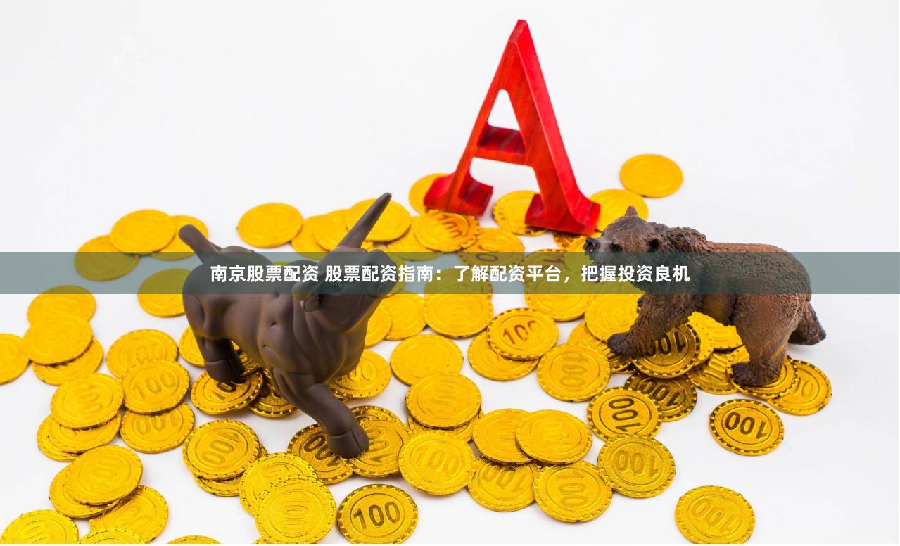南京股票配资 股票配资指南：了解配资平台，把握投资良机
