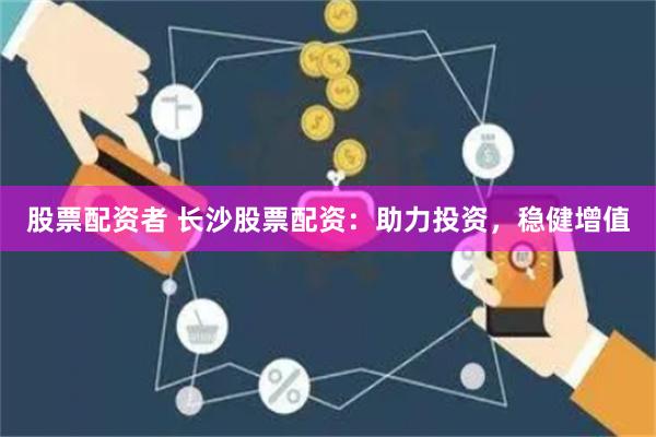 股票配资者 长沙股票配资：助力投资，稳健增值