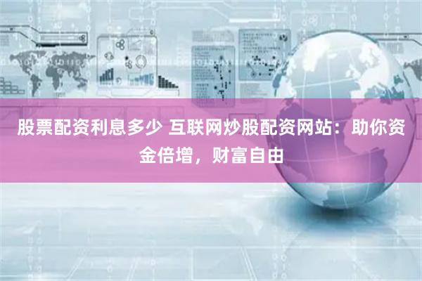 股票配资利息多少 互联网炒股配资网站：助你资金倍增，财富自由
