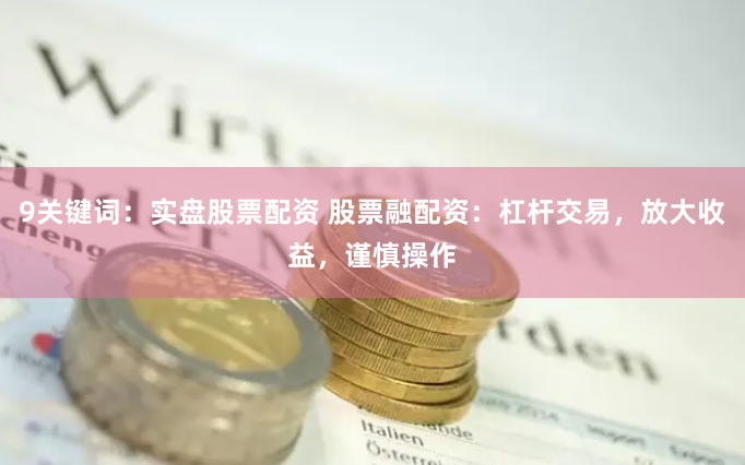 9关键词：实盘股票配资 股票融配资：杠杆交易，放大收益，谨慎操作