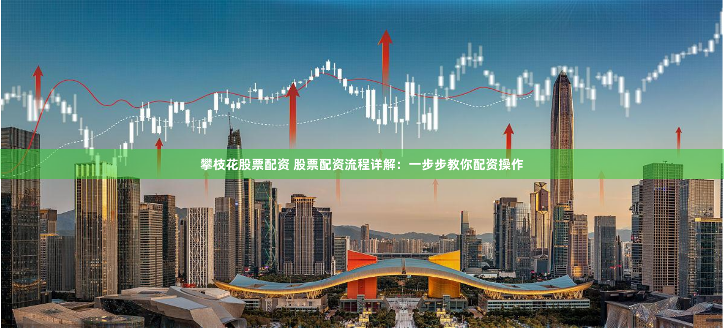 攀枝花股票配资 股票配资流程详解：一步步教你配资操作