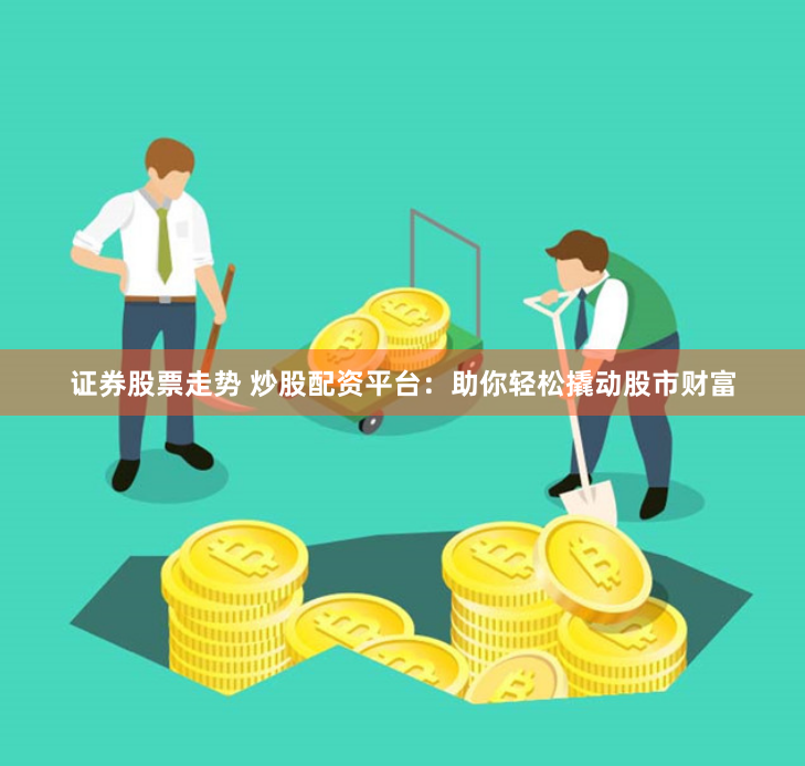 证券股票走势 炒股配资平台：助你轻松撬动股市财富