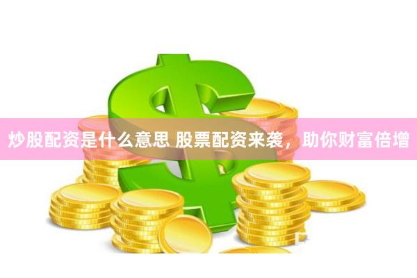 炒股配资是什么意思 股票配资来袭，助你财富倍增