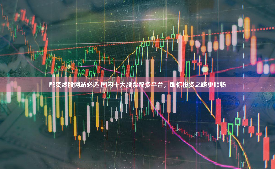 配资炒股网站必选 国内十大股票配资平台，助你投资之路更顺畅