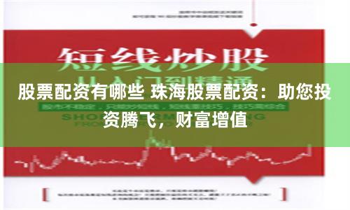 股票配资有哪些 珠海股票配资：助您投资腾飞，财富增值