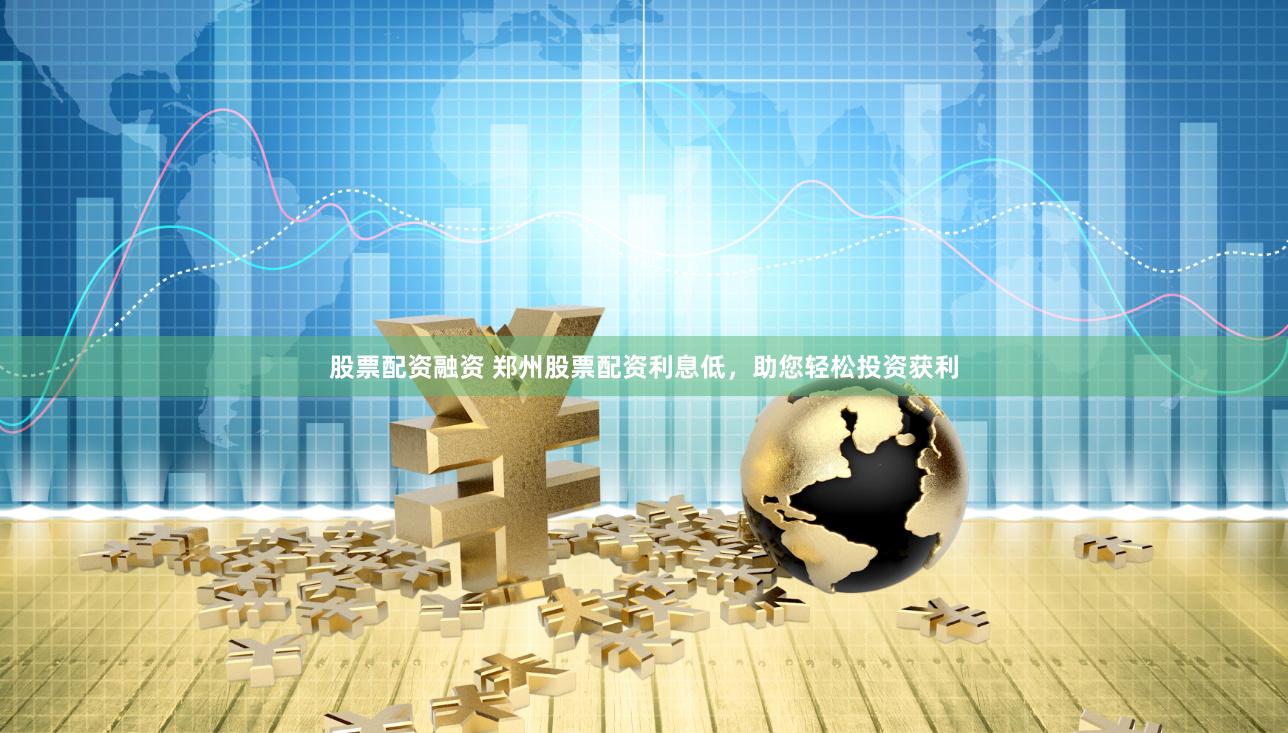 股票配资融资 郑州股票配资利息低，助您轻松投资获利