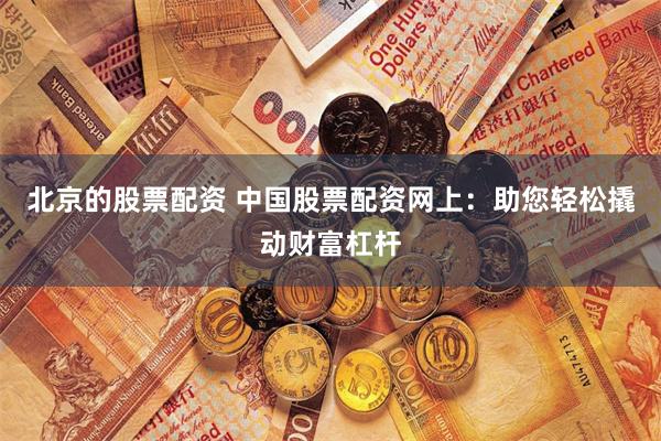 北京的股票配资 中国股票配资网上：助您轻松撬动财富杠杆