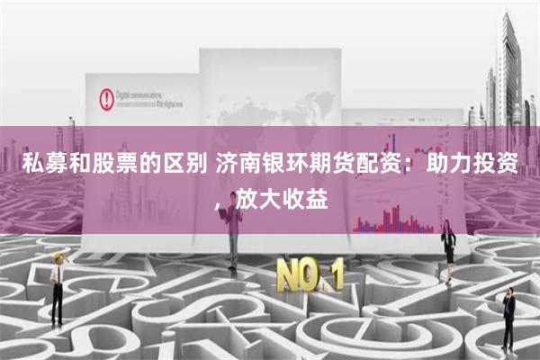 私募和股票的区别 济南银环期货配资：助力投资，放大收益