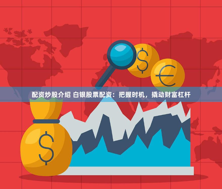 配资炒股介绍 白银股票配资：把握时机，撬动财富杠杆