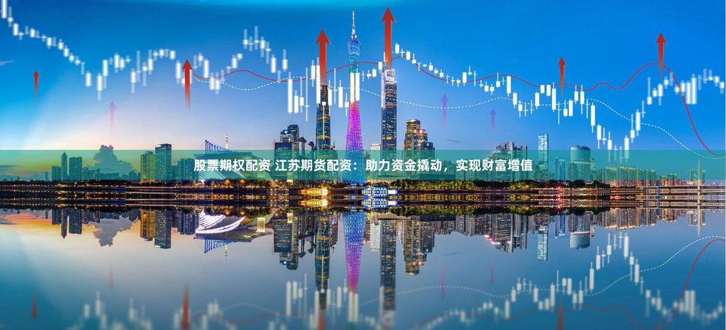 股票期权配资 江苏期货配资：助力资金撬动，实现财富增值