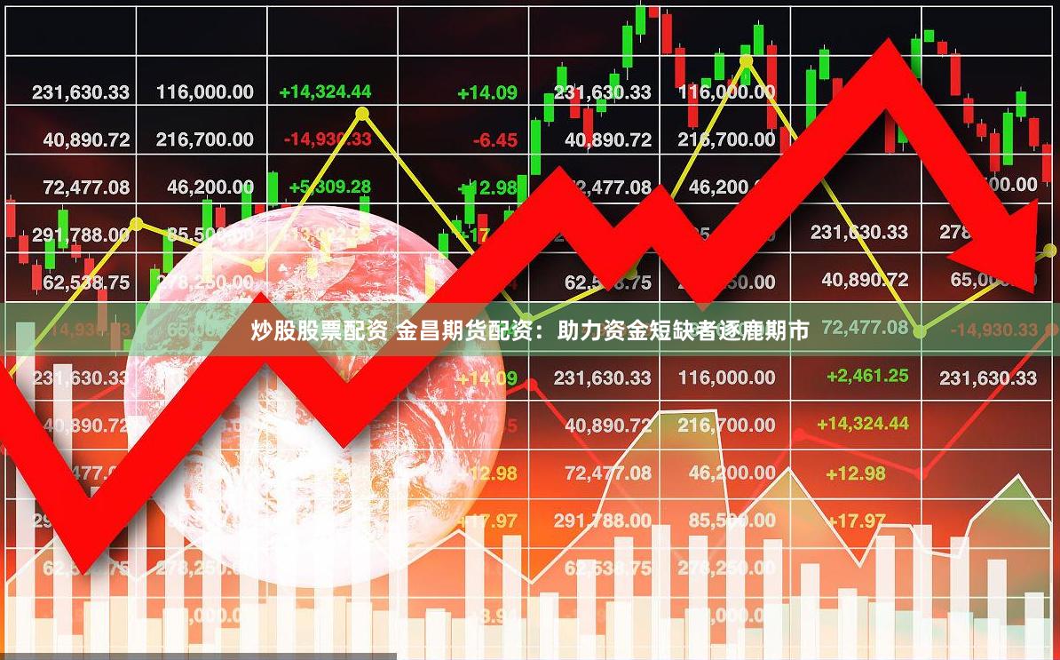 炒股股票配资 金昌期货配资：助力资金短缺者逐鹿期市