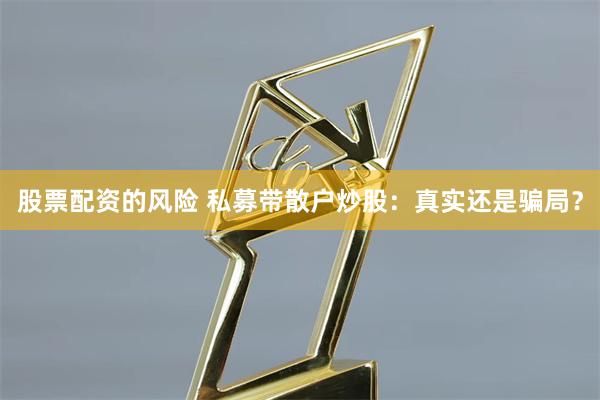 股票配资的风险 私募带散户炒股：真实还是骗局？
