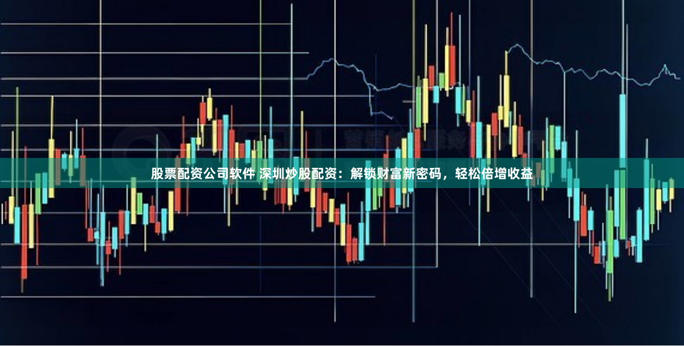 股票配资公司软件 深圳炒股配资：解锁财富新密码，轻松倍增收益