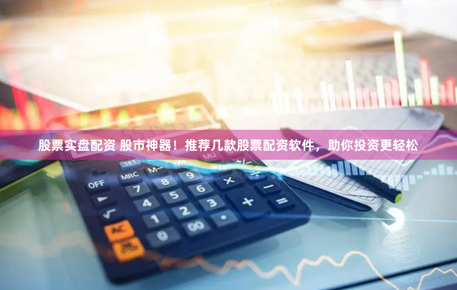 股票实盘配资 股市神器！推荐几款股票配资软件，助你投资更轻松