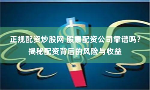 正规配资炒股网 股票配资公司靠谱吗？揭秘配资背后的风险与收益