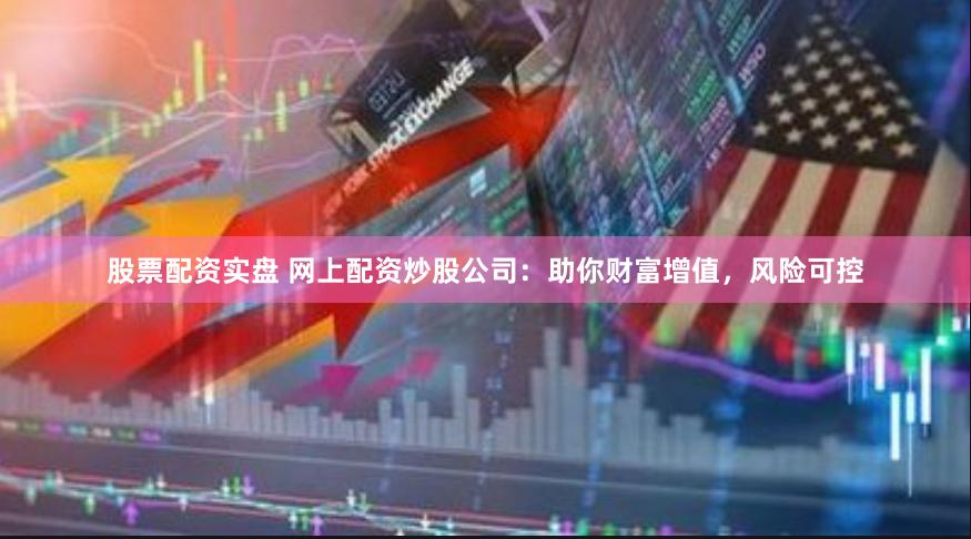 股票配资实盘 网上配资炒股公司：助你财富增值，风险可控