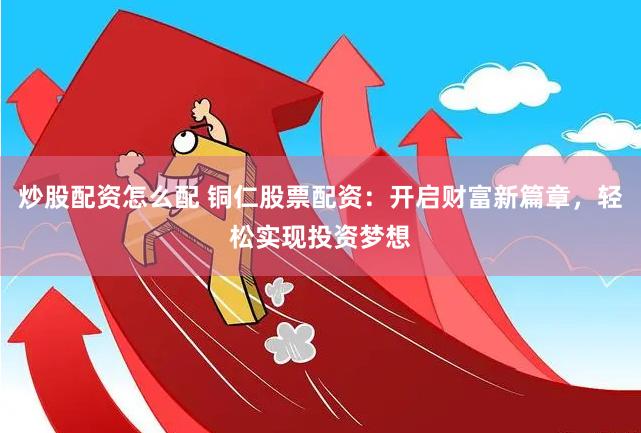 炒股配资怎么配 铜仁股票配资：开启财富新篇章，轻松实现投资梦想