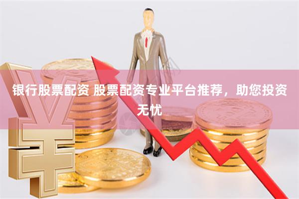 银行股票配资 股票配资专业平台推荐，助您投资无忧