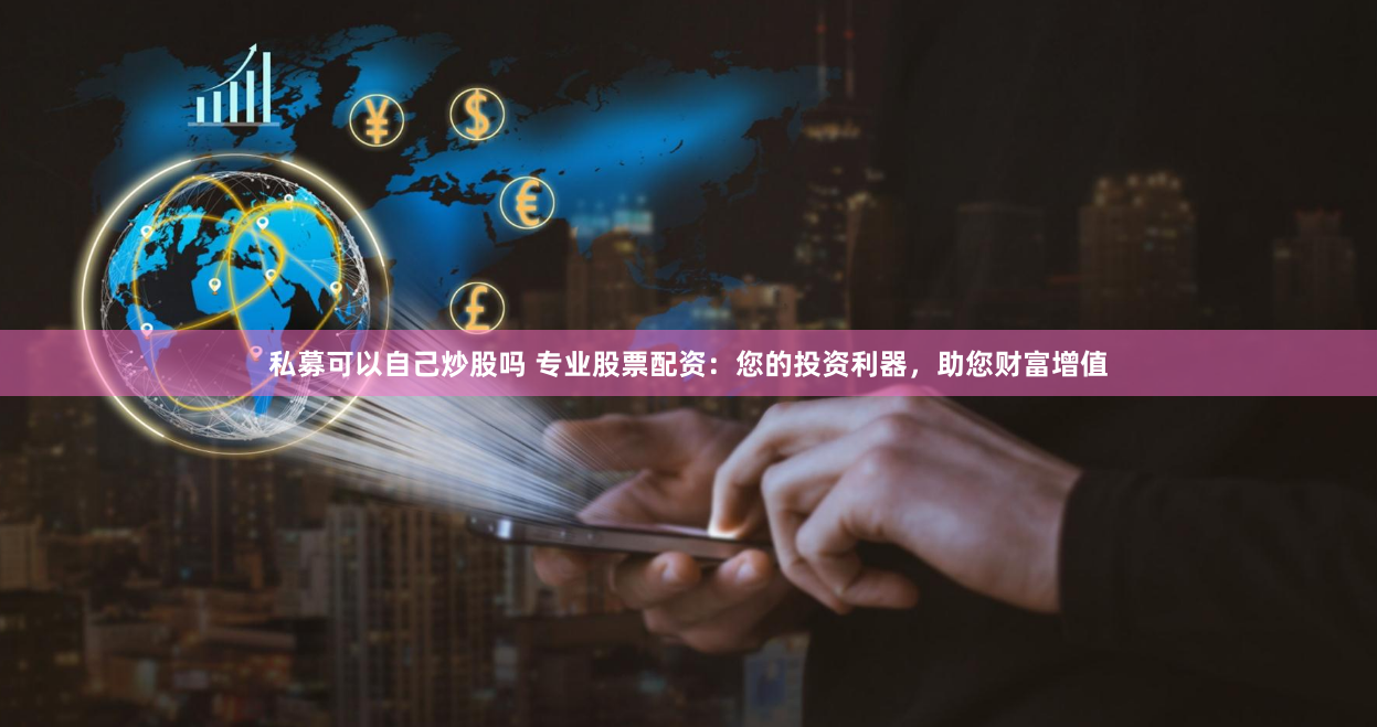私募可以自己炒股吗 专业股票配资：您的投资利器，助您财富增值