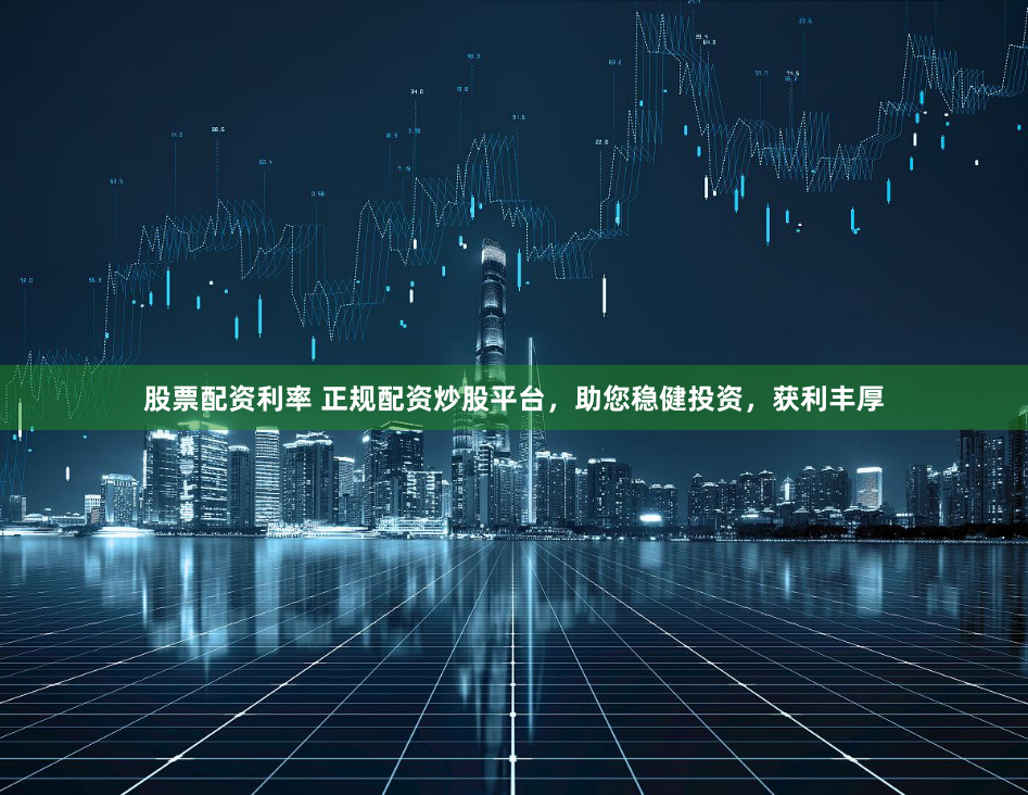 股票配资利率 正规配资炒股平台，助您稳健投资，获利丰厚