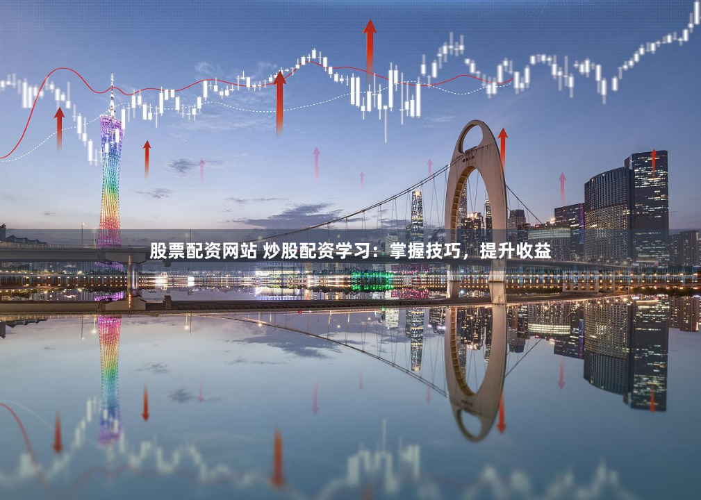 股票配资网站 炒股配资学习：掌握技巧，提升收益