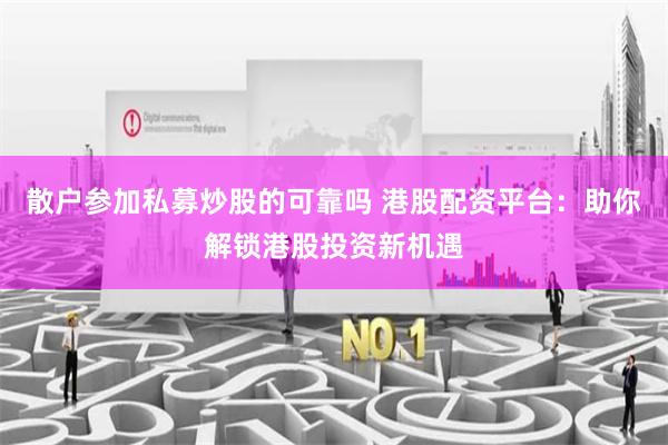 散户参加私募炒股的可靠吗 港股配资平台：助你解锁港股投资新机遇