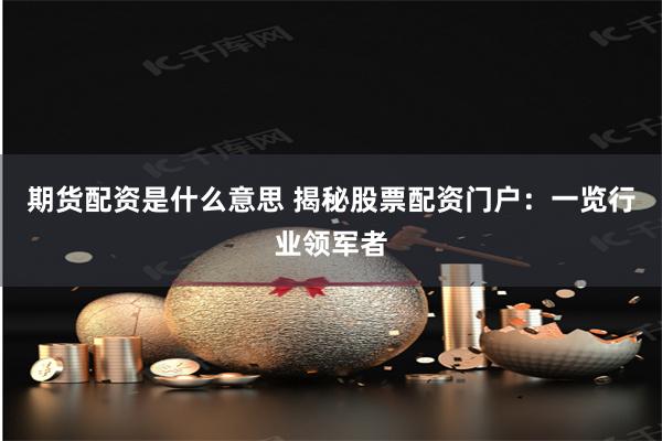 期货配资是什么意思 揭秘股票配资门户：一览行业领军者