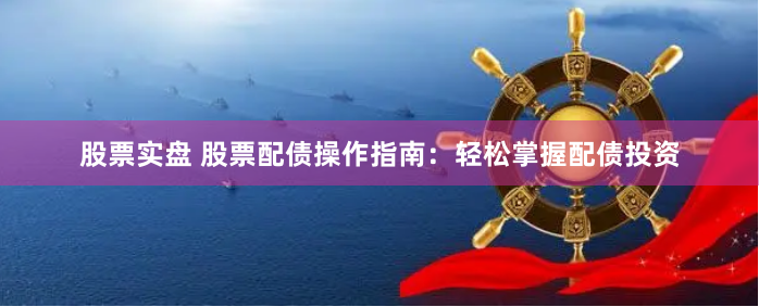 股票实盘 股票配债操作指南：轻松掌握配债投资